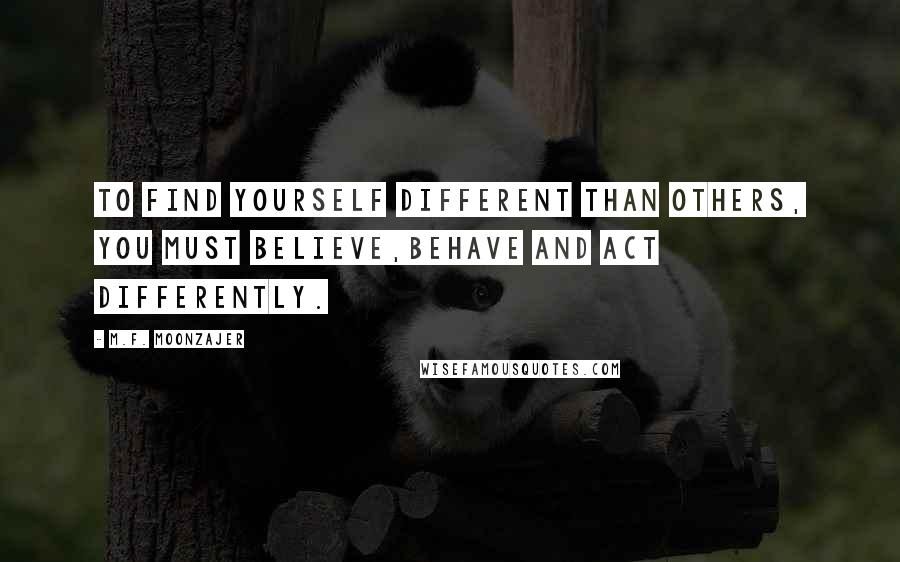 M.F. Moonzajer Quotes: To find yourself different than others, you must believe,behave and act differently.