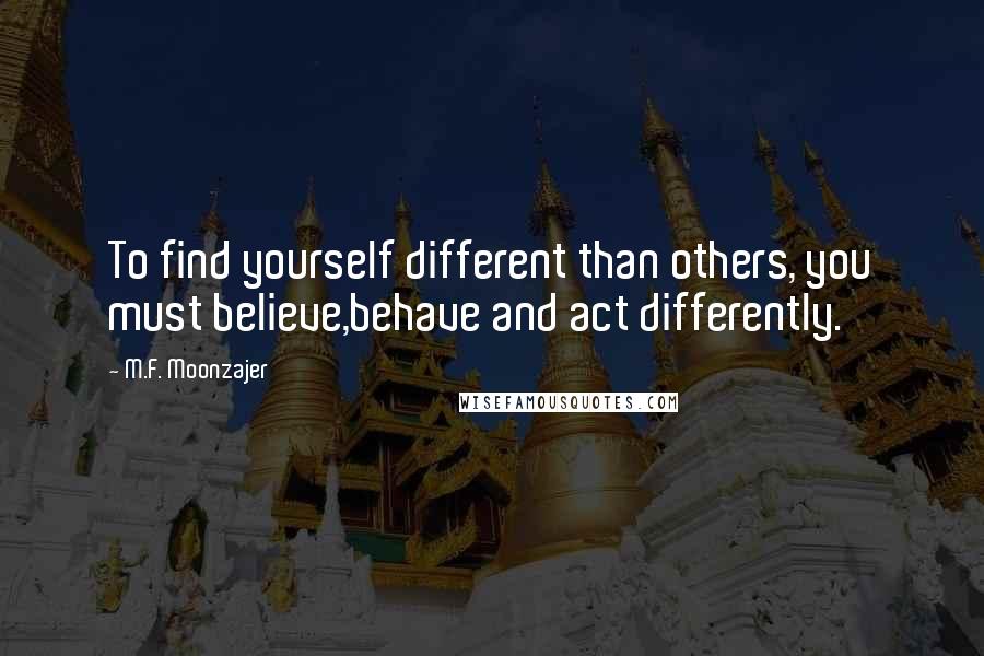 M.F. Moonzajer Quotes: To find yourself different than others, you must believe,behave and act differently.