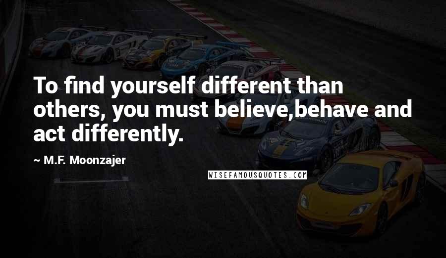 M.F. Moonzajer Quotes: To find yourself different than others, you must believe,behave and act differently.