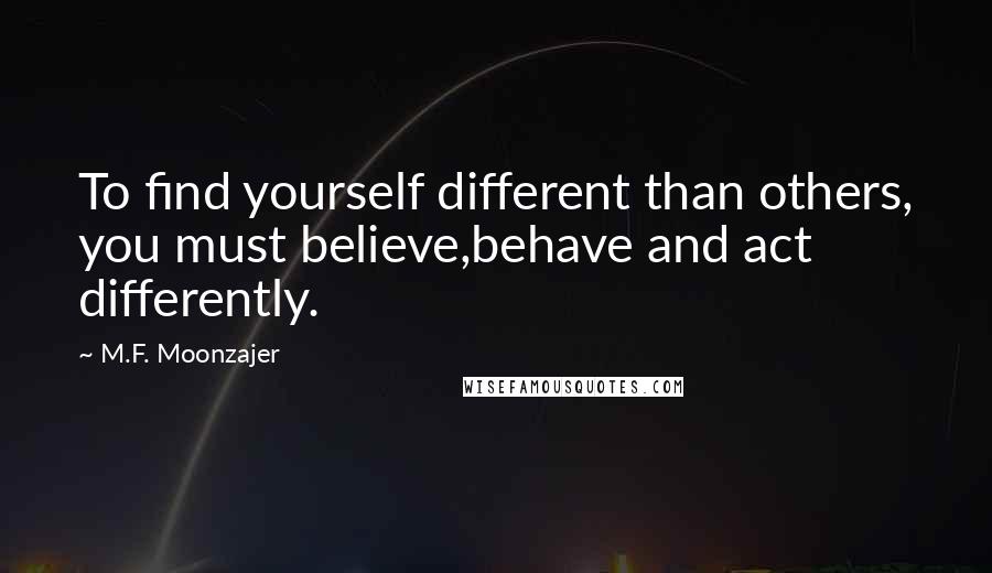 M.F. Moonzajer Quotes: To find yourself different than others, you must believe,behave and act differently.