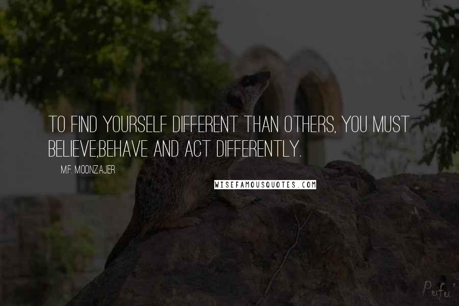 M.F. Moonzajer Quotes: To find yourself different than others, you must believe,behave and act differently.
