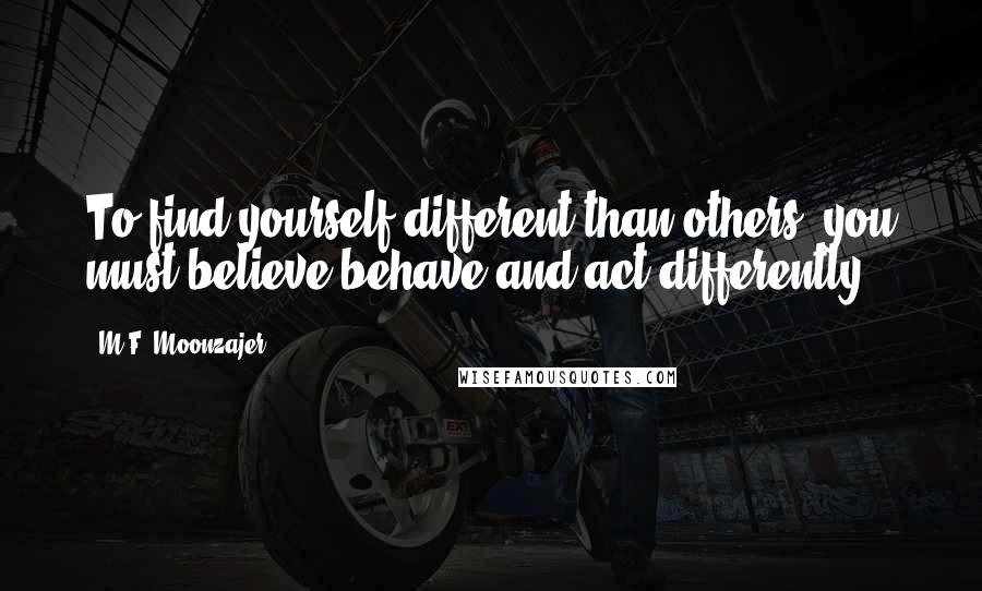 M.F. Moonzajer Quotes: To find yourself different than others, you must believe,behave and act differently.