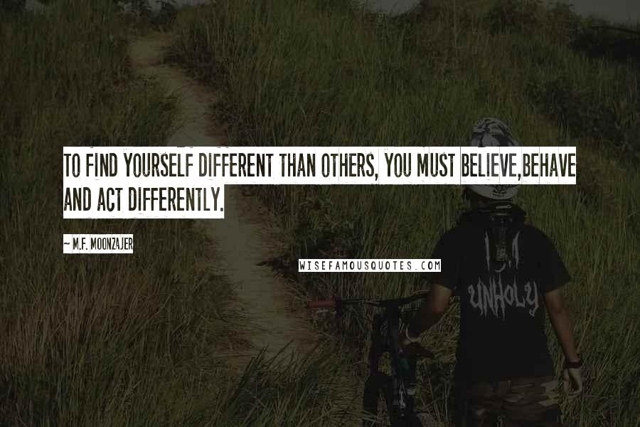 M.F. Moonzajer Quotes: To find yourself different than others, you must believe,behave and act differently.