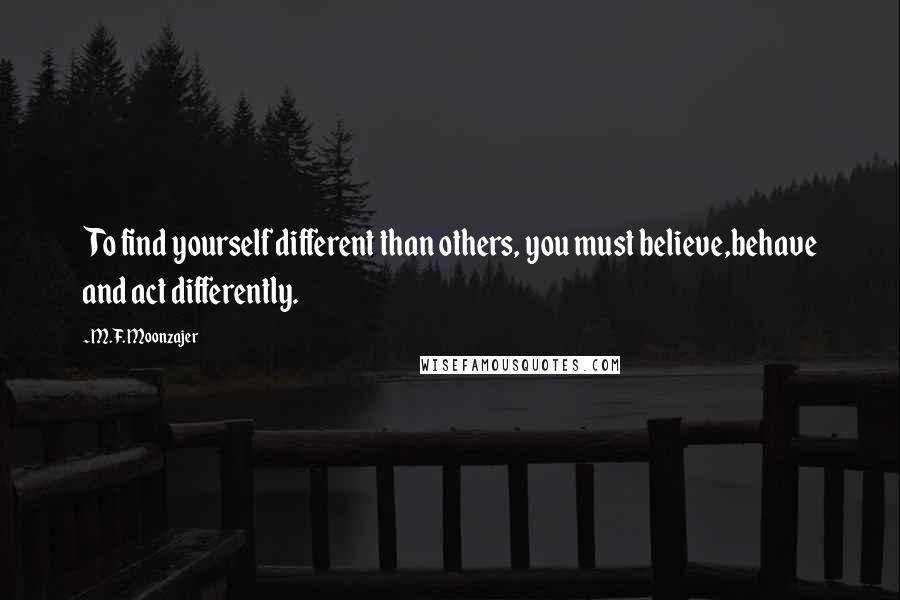 M.F. Moonzajer Quotes: To find yourself different than others, you must believe,behave and act differently.