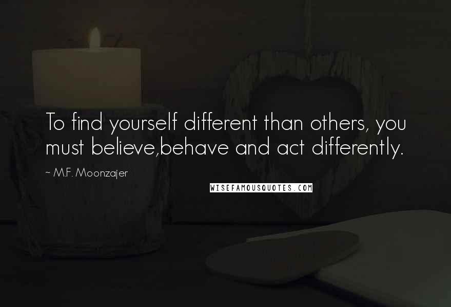 M.F. Moonzajer Quotes: To find yourself different than others, you must believe,behave and act differently.