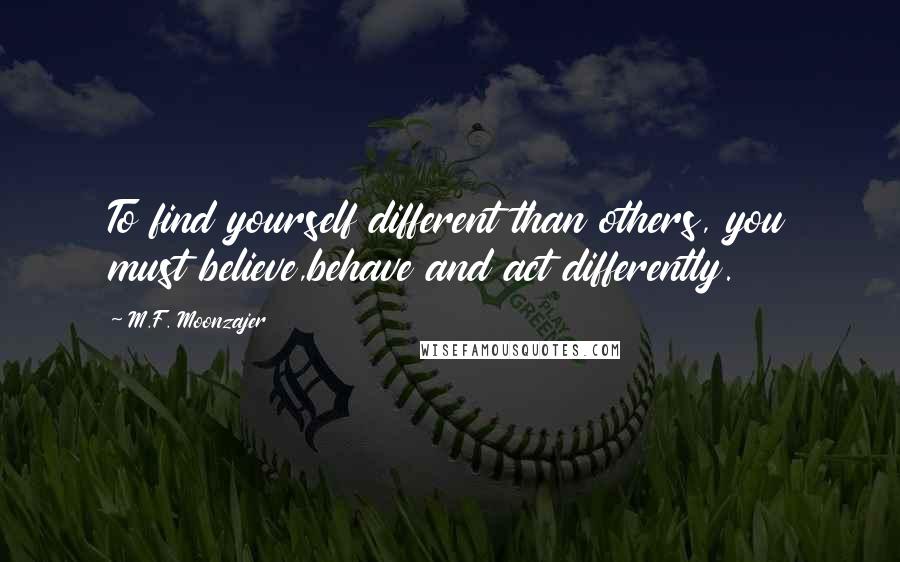 M.F. Moonzajer Quotes: To find yourself different than others, you must believe,behave and act differently.