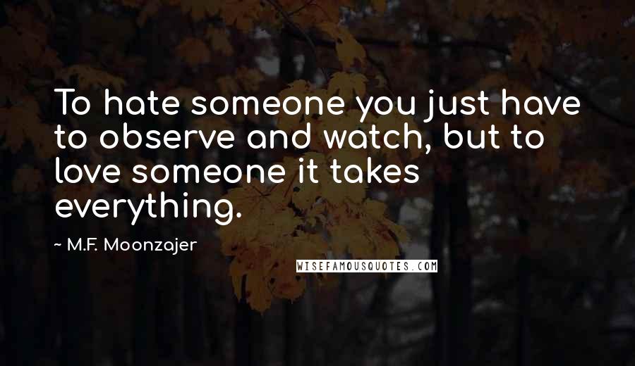 M.F. Moonzajer Quotes: To hate someone you just have to observe and watch, but to love someone it takes everything.