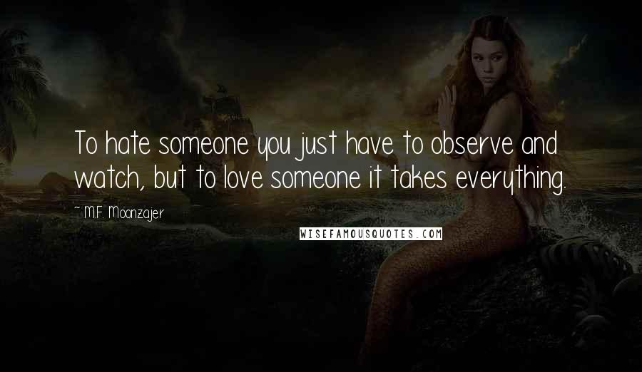 M.F. Moonzajer Quotes: To hate someone you just have to observe and watch, but to love someone it takes everything.