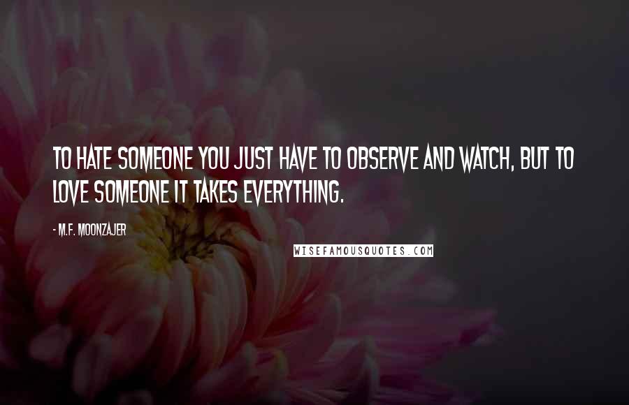 M.F. Moonzajer Quotes: To hate someone you just have to observe and watch, but to love someone it takes everything.