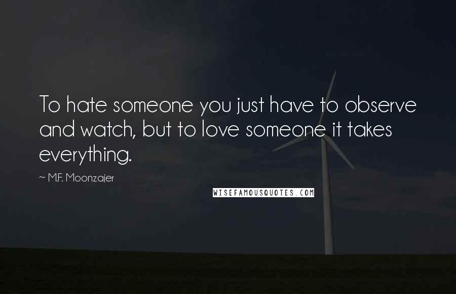 M.F. Moonzajer Quotes: To hate someone you just have to observe and watch, but to love someone it takes everything.