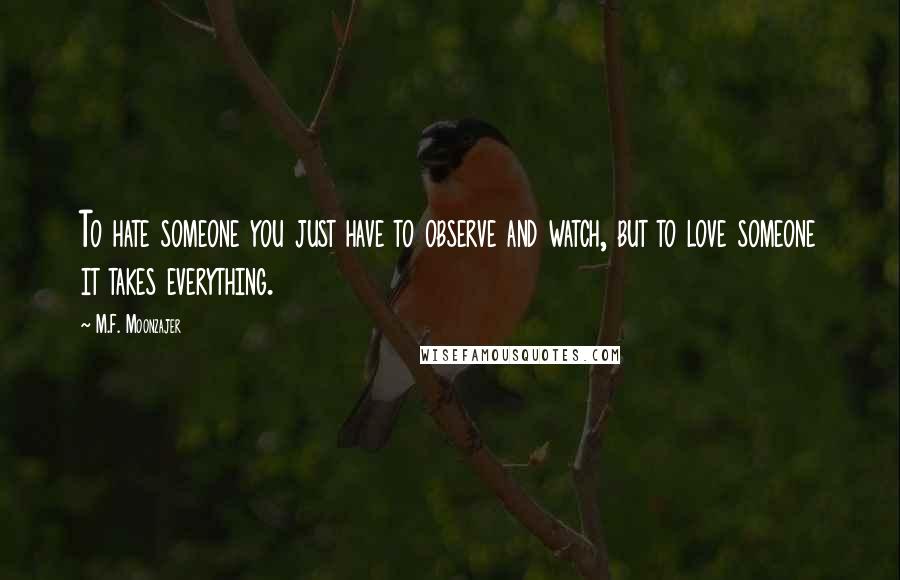 M.F. Moonzajer Quotes: To hate someone you just have to observe and watch, but to love someone it takes everything.