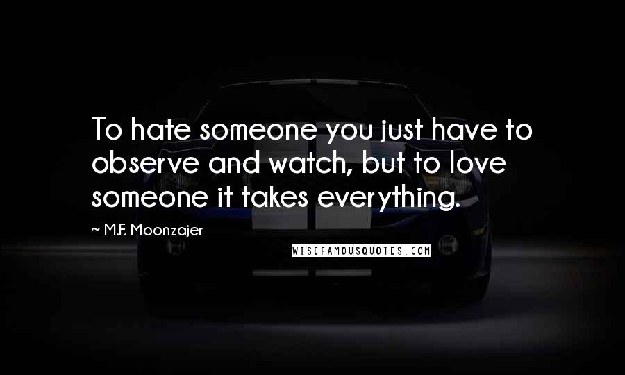 M.F. Moonzajer Quotes: To hate someone you just have to observe and watch, but to love someone it takes everything.