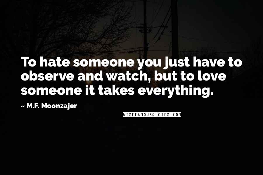 M.F. Moonzajer Quotes: To hate someone you just have to observe and watch, but to love someone it takes everything.