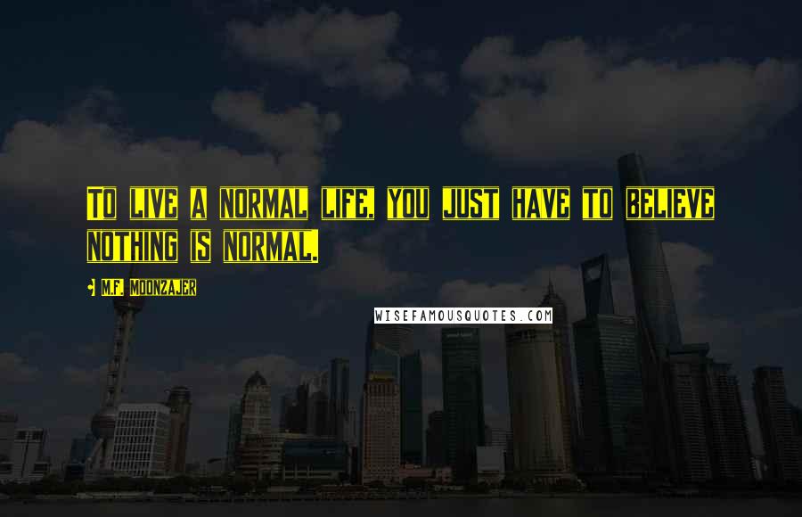 M.F. Moonzajer Quotes: To live a normal life, you just have to believe nothing is normal.