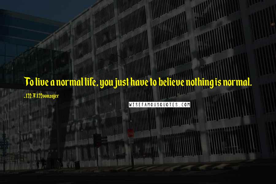 M.F. Moonzajer Quotes: To live a normal life, you just have to believe nothing is normal.