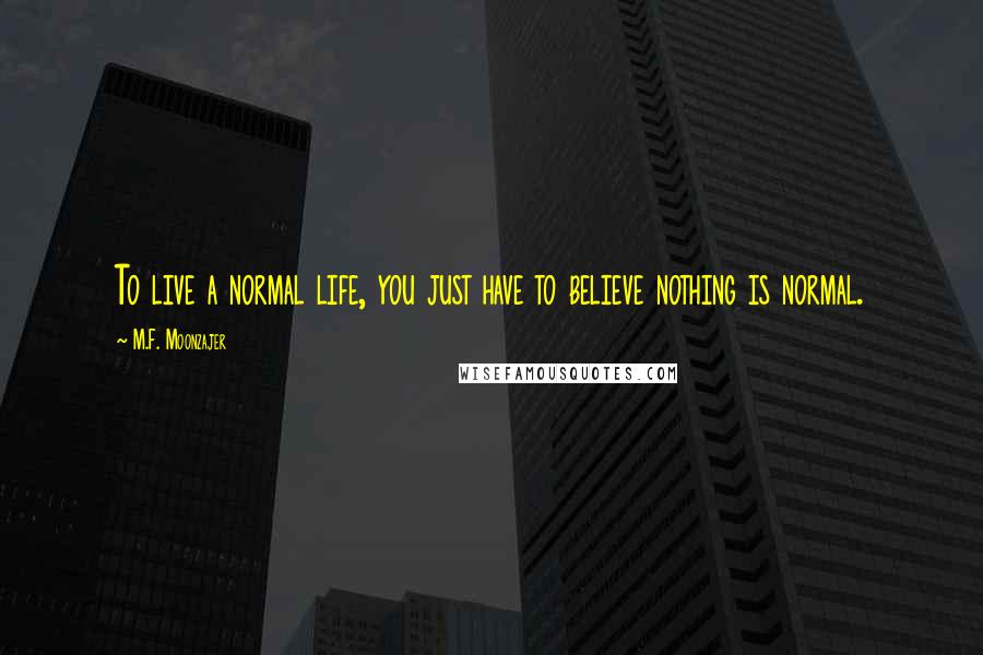 M.F. Moonzajer Quotes: To live a normal life, you just have to believe nothing is normal.