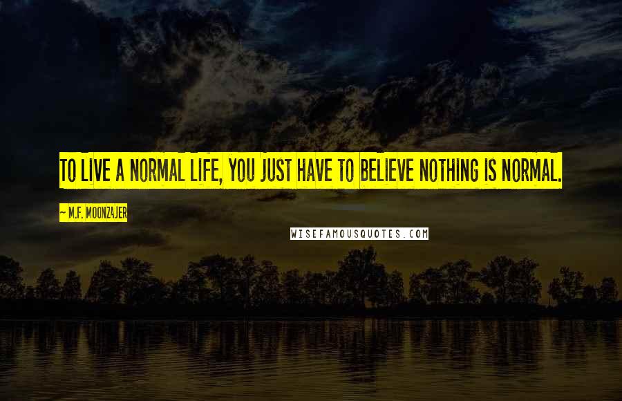 M.F. Moonzajer Quotes: To live a normal life, you just have to believe nothing is normal.