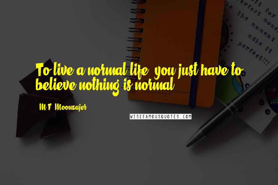 M.F. Moonzajer Quotes: To live a normal life, you just have to believe nothing is normal.