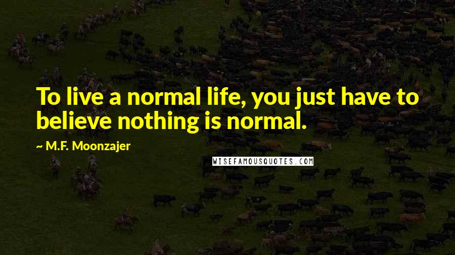 M.F. Moonzajer Quotes: To live a normal life, you just have to believe nothing is normal.