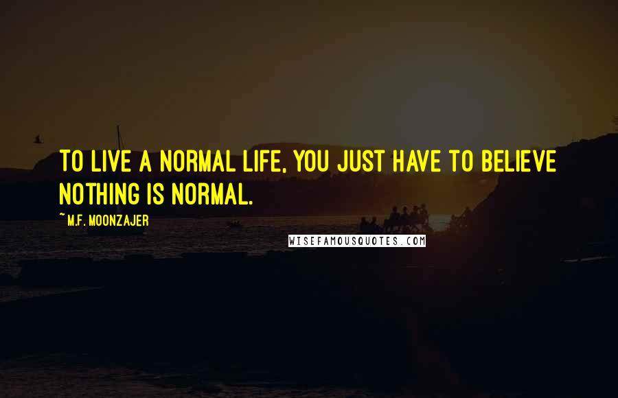 M.F. Moonzajer Quotes: To live a normal life, you just have to believe nothing is normal.