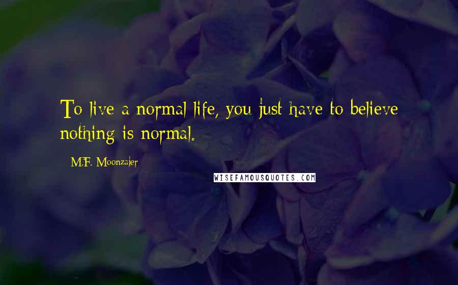 M.F. Moonzajer Quotes: To live a normal life, you just have to believe nothing is normal.
