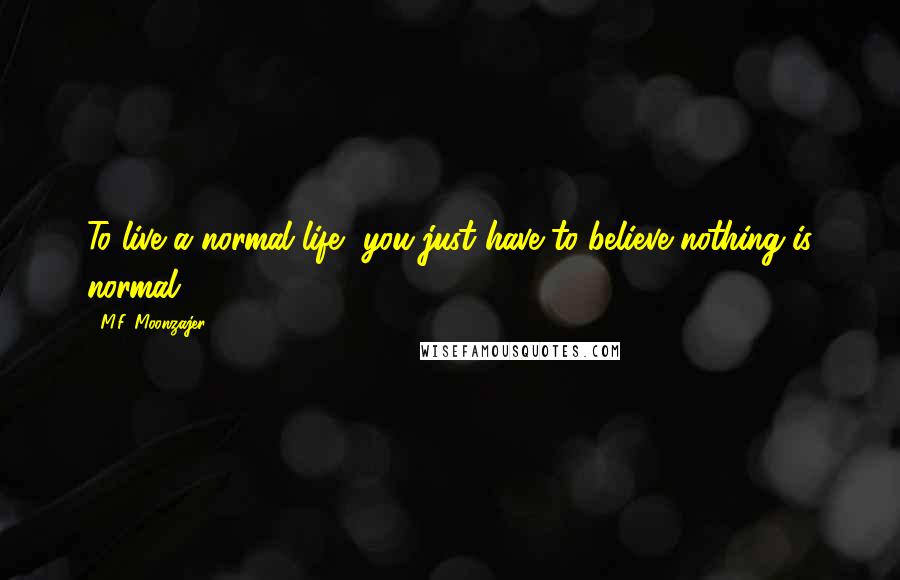 M.F. Moonzajer Quotes: To live a normal life, you just have to believe nothing is normal.