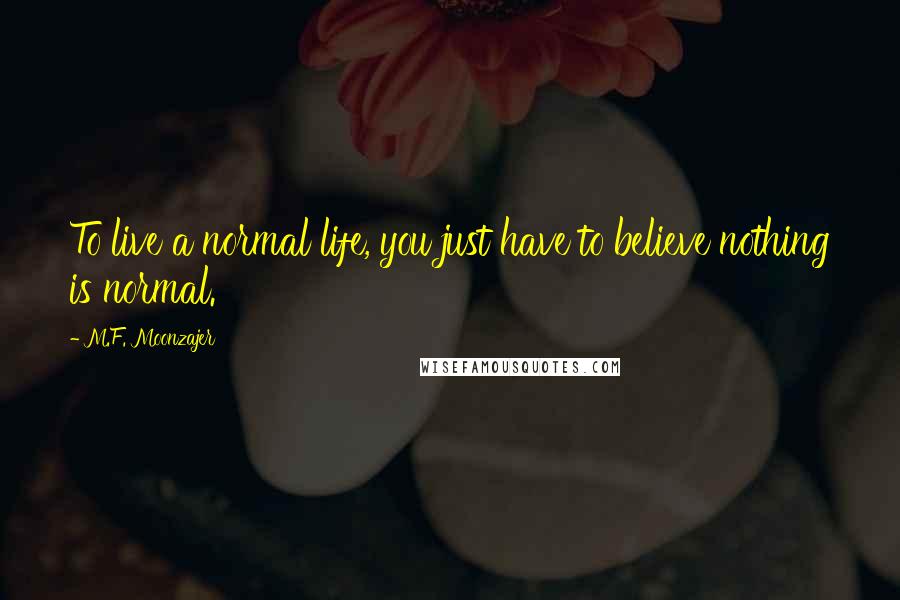 M.F. Moonzajer Quotes: To live a normal life, you just have to believe nothing is normal.