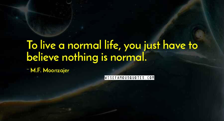 M.F. Moonzajer Quotes: To live a normal life, you just have to believe nothing is normal.