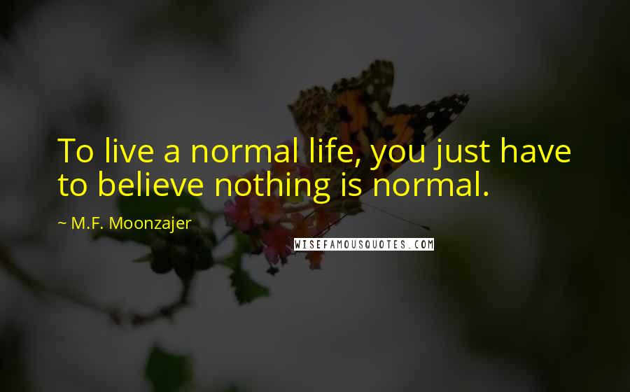 M.F. Moonzajer Quotes: To live a normal life, you just have to believe nothing is normal.