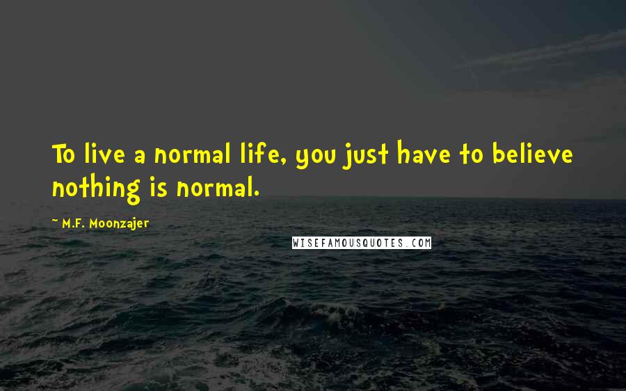 M.F. Moonzajer Quotes: To live a normal life, you just have to believe nothing is normal.