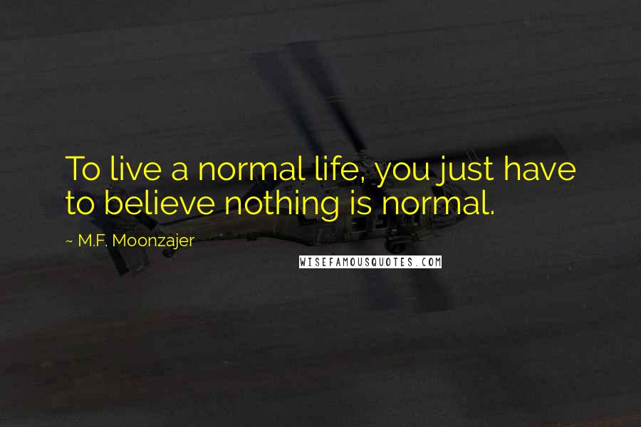 M.F. Moonzajer Quotes: To live a normal life, you just have to believe nothing is normal.