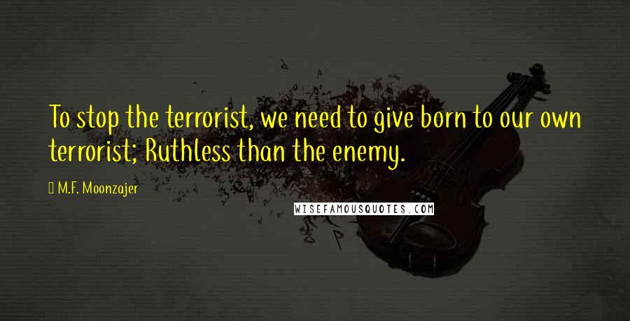 M.F. Moonzajer Quotes: To stop the terrorist, we need to give born to our own terrorist; Ruthless than the enemy.