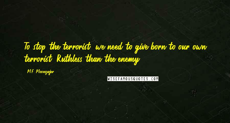 M.F. Moonzajer Quotes: To stop the terrorist, we need to give born to our own terrorist; Ruthless than the enemy.