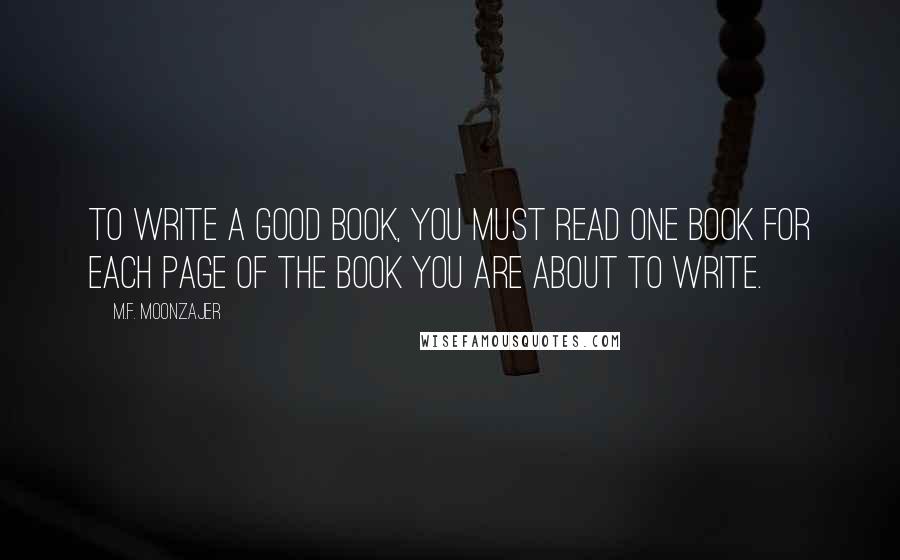 M.F. Moonzajer Quotes: To write a good book, you must read one book for each page of the book you are about to write.