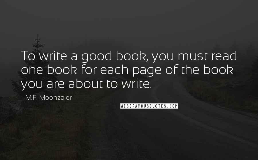 M.F. Moonzajer Quotes: To write a good book, you must read one book for each page of the book you are about to write.