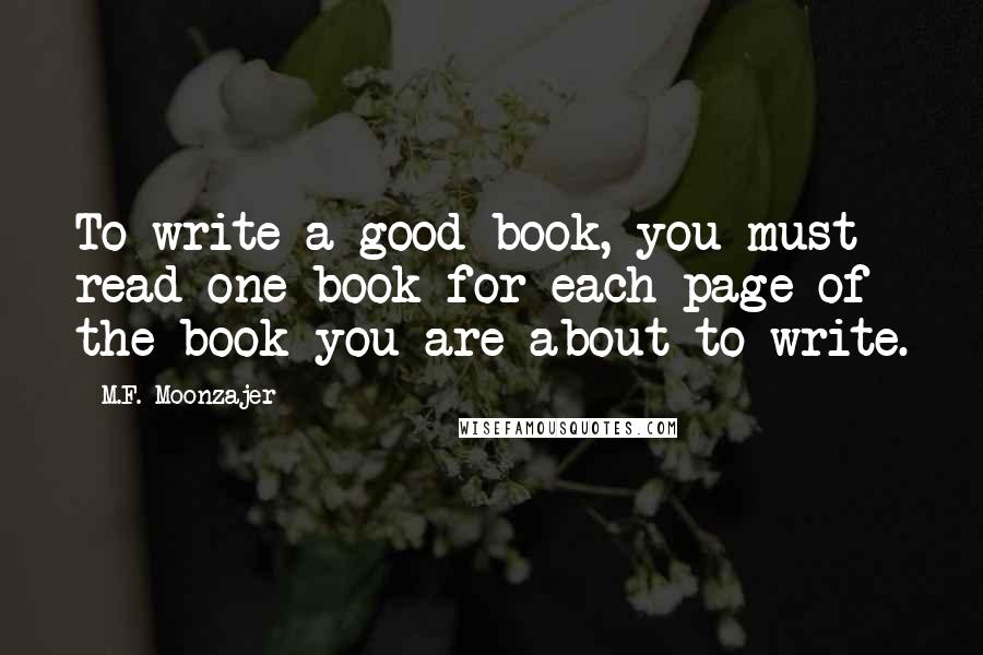 M.F. Moonzajer Quotes: To write a good book, you must read one book for each page of the book you are about to write.