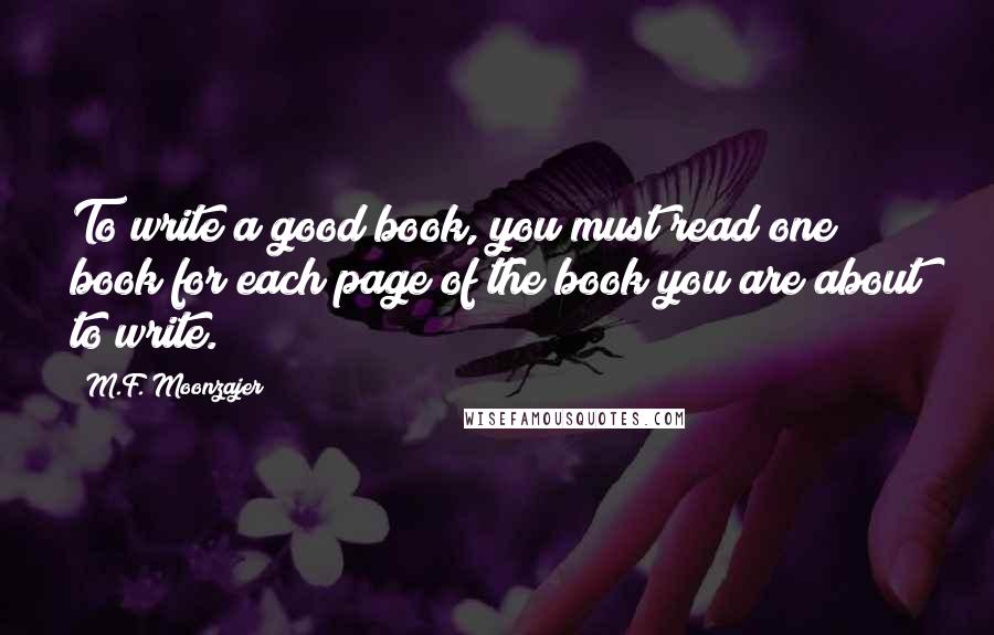 M.F. Moonzajer Quotes: To write a good book, you must read one book for each page of the book you are about to write.