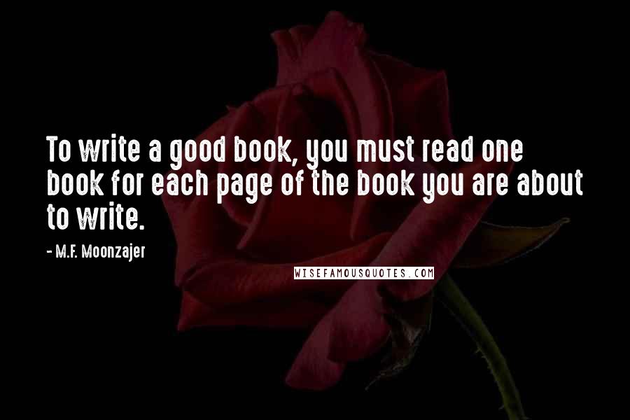 M.F. Moonzajer Quotes: To write a good book, you must read one book for each page of the book you are about to write.