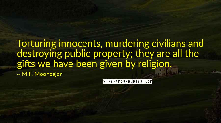 M.F. Moonzajer Quotes: Torturing innocents, murdering civilians and destroying public property; they are all the gifts we have been given by religion.