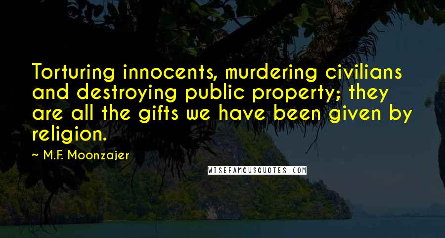 M.F. Moonzajer Quotes: Torturing innocents, murdering civilians and destroying public property; they are all the gifts we have been given by religion.