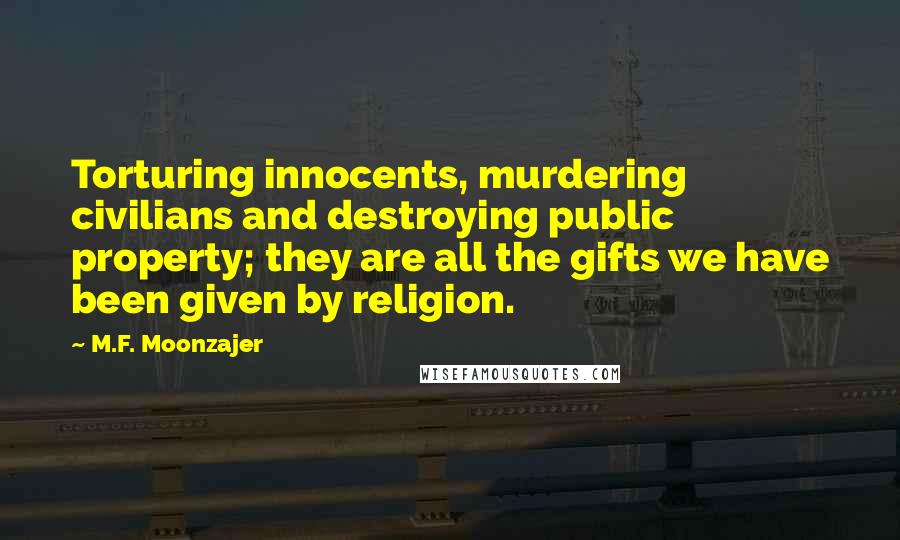 M.F. Moonzajer Quotes: Torturing innocents, murdering civilians and destroying public property; they are all the gifts we have been given by religion.