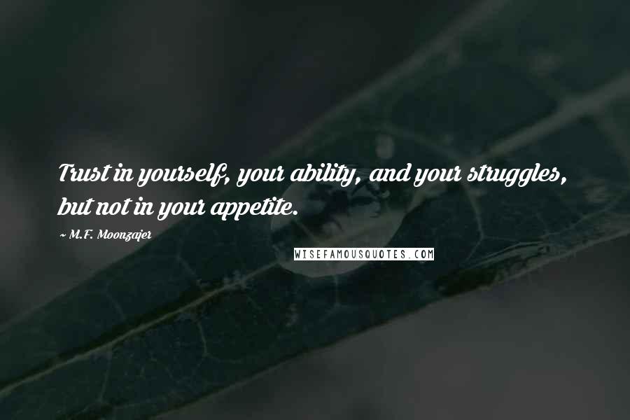 M.F. Moonzajer Quotes: Trust in yourself, your ability, and your struggles, but not in your appetite.