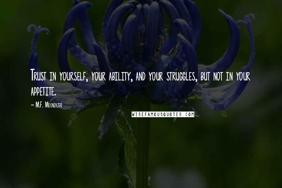 M.F. Moonzajer Quotes: Trust in yourself, your ability, and your struggles, but not in your appetite.