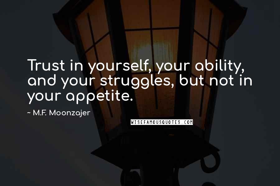 M.F. Moonzajer Quotes: Trust in yourself, your ability, and your struggles, but not in your appetite.