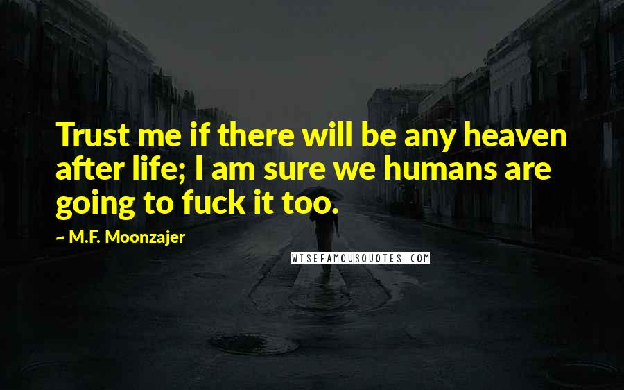 M.F. Moonzajer Quotes: Trust me if there will be any heaven after life; I am sure we humans are going to fuck it too.