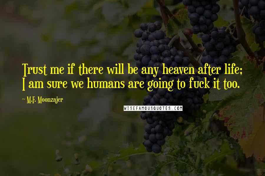 M.F. Moonzajer Quotes: Trust me if there will be any heaven after life; I am sure we humans are going to fuck it too.