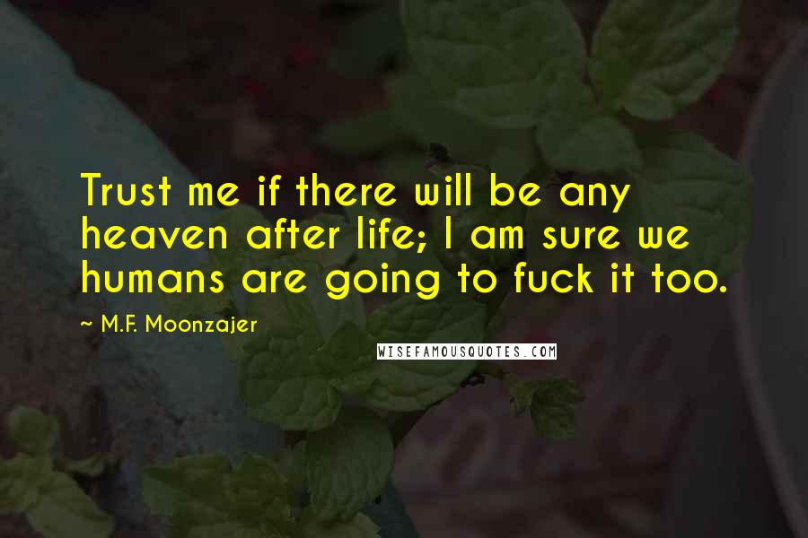 M.F. Moonzajer Quotes: Trust me if there will be any heaven after life; I am sure we humans are going to fuck it too.