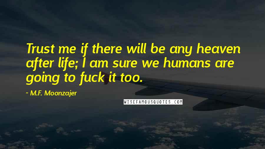 M.F. Moonzajer Quotes: Trust me if there will be any heaven after life; I am sure we humans are going to fuck it too.