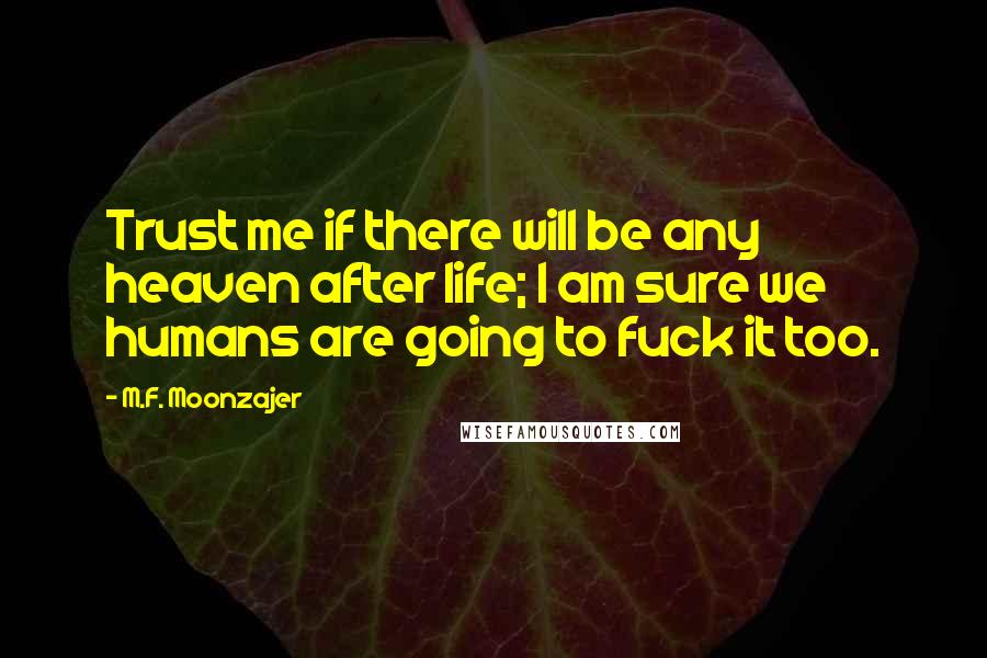 M.F. Moonzajer Quotes: Trust me if there will be any heaven after life; I am sure we humans are going to fuck it too.