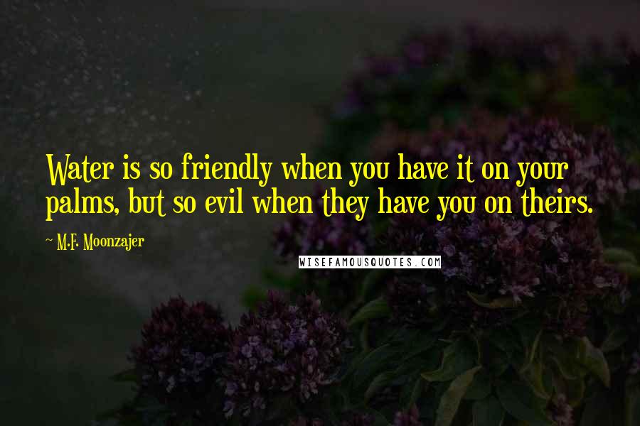 M.F. Moonzajer Quotes: Water is so friendly when you have it on your palms, but so evil when they have you on theirs.